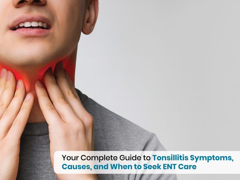 Your Complete Guide to Tonsillitis Symptoms, Causes, and When to Seek ENT Care